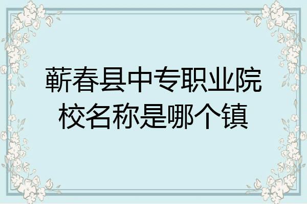 蕲春县中专职业院校名称是哪个镇