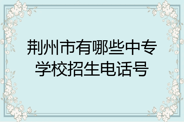 荆州市有哪些中专学校招生电话号