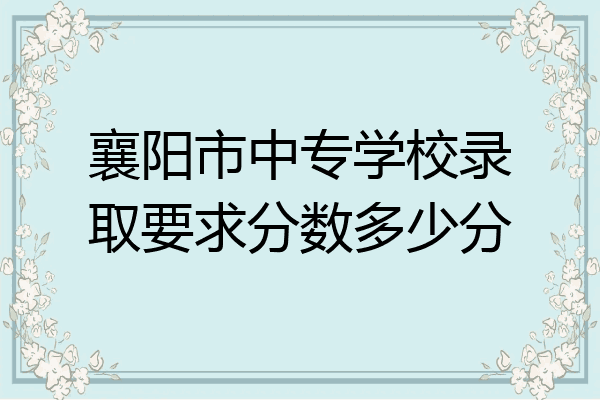 襄阳市中专学校录取要求分数多少分