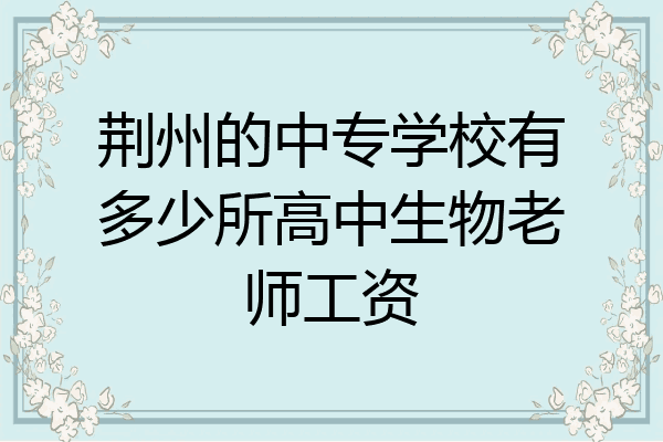 荆州的中专学校有多少所高中生物老师工资