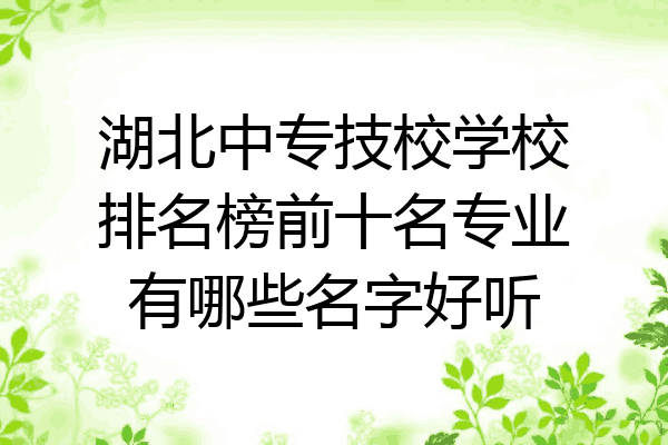 湖北中专技校学校排名榜前十名专业有哪些名字好听