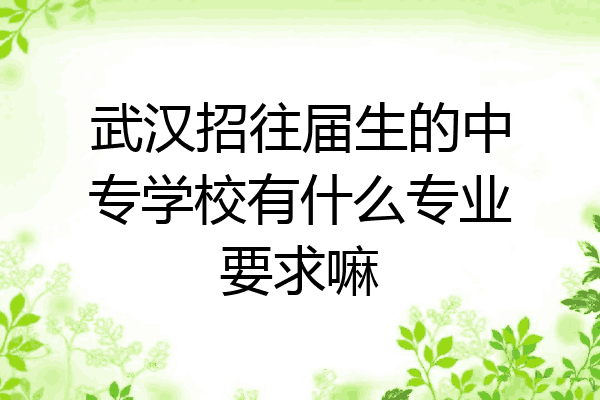 武汉招往届生的中专学校有什么专业要求嘛