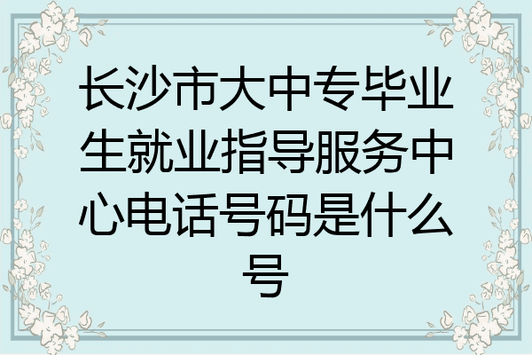 长沙市大中专毕业生就业指导服务中心电话号码是什么号