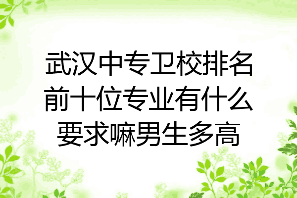 武汉中专卫校排名前十位专业有什么要求嘛男生多高