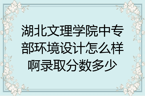 湖北文理学院中专部环境设计怎么样啊录取分数多少