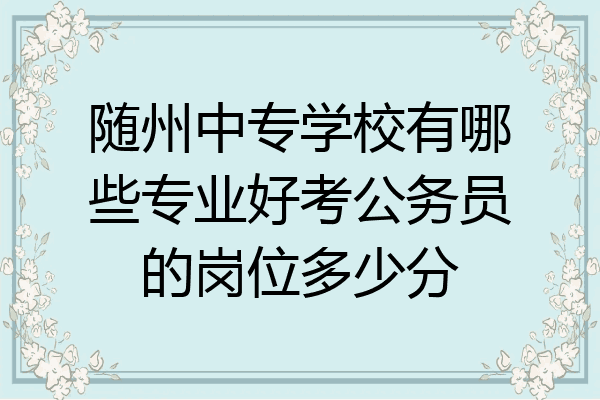 随州中专学校有哪些专业好考公务员的岗位多少分
