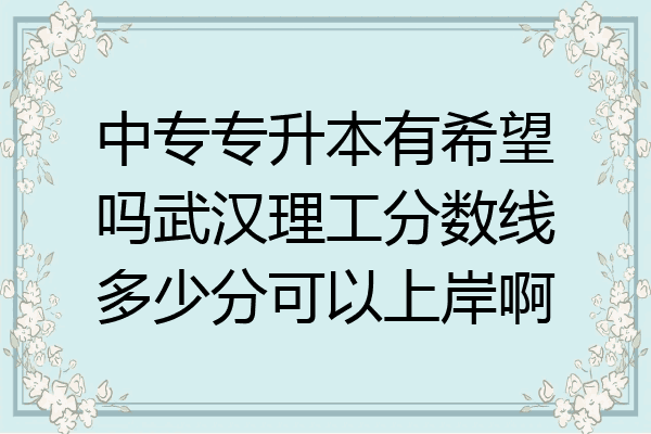 中专专升本有希望吗武汉理工分数线多少分可以上岸啊