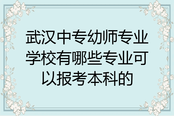 武汉中专幼师专业学校有哪些专业可以报考本科的