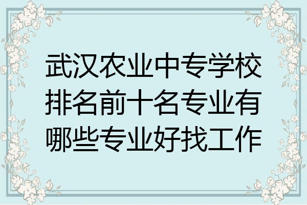 武汉农业中专学校排名前十名专业有哪些专业好找工作