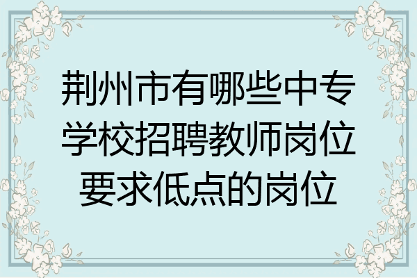 荆州市有哪些中专学校招聘教师岗位要求低点的岗位