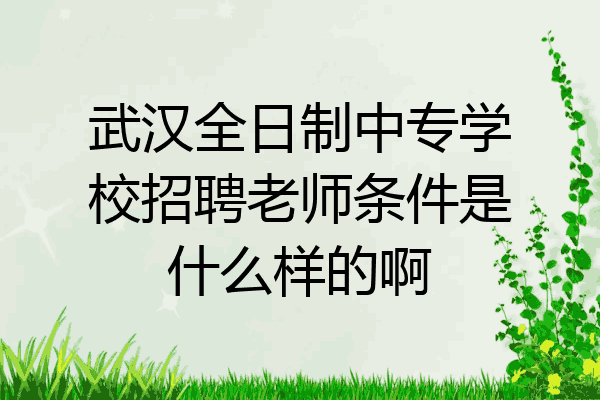 武汉全日制中专学校招聘老师条件是什么样的啊