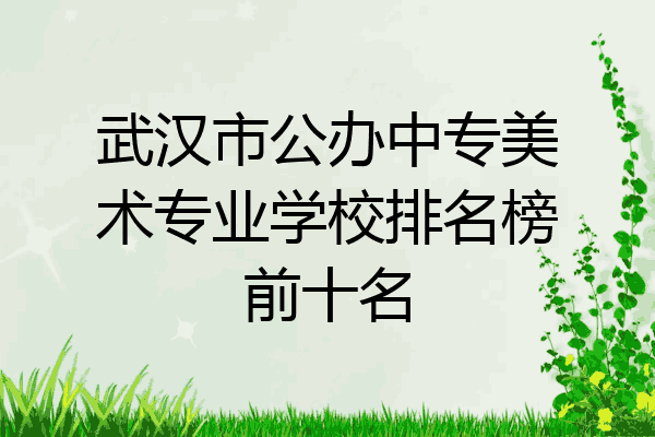 武汉市公办中专美术专业学校排名榜前十名
