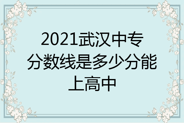 2021武汉中专分数线是多少分能上高中