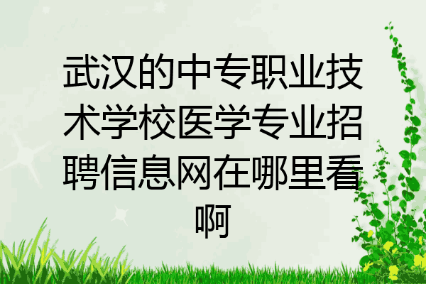 武汉的中专职业技术学校医学专业招聘信息网在哪里看啊