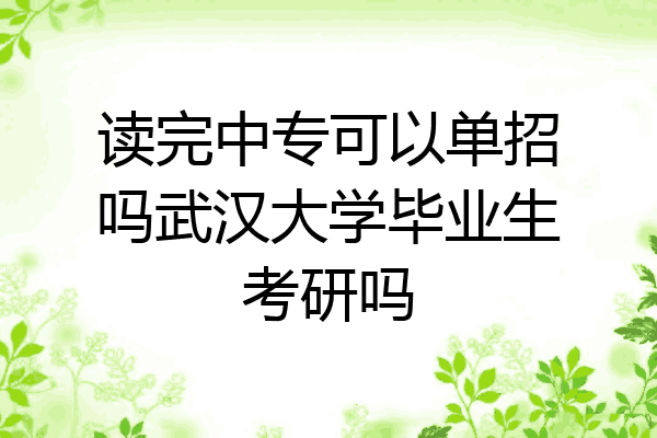 读完中专可以单招吗武汉大学毕业生考研吗
