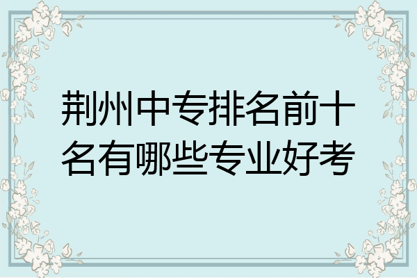 荆州中专排名前十名有哪些专业好考