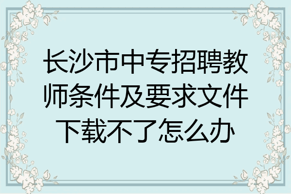 长沙市中专招聘教师条件及要求文件下载不了怎么办