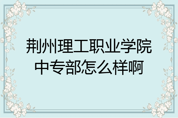 荆州理工职业学院中专部怎么样啊