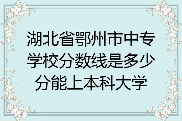 湖北省鄂州市中专学校分数线是多少分能上本科大学