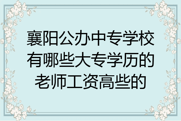 襄阳公办中专学校有哪些大专学历的老师工资高些的