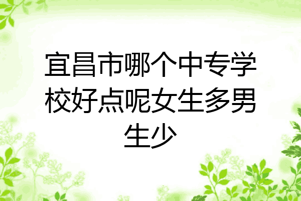 宜昌市哪个中专学校好点呢女生多男生少