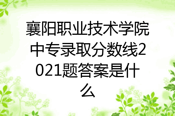 襄阳职业技术学院中专录取分数线2021题答案是什么
