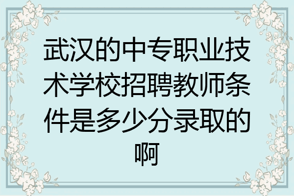 武汉的中专职业技术学校招聘教师条件是多少分录取的啊