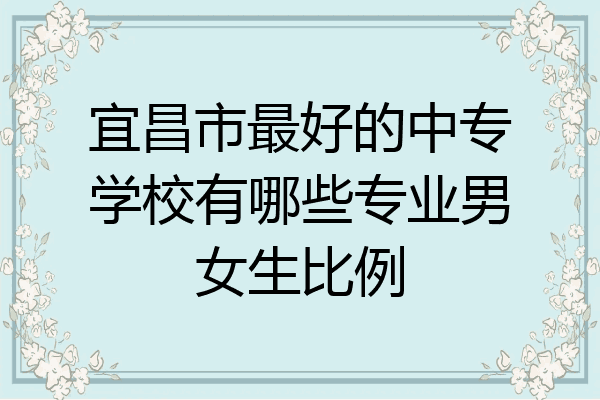 宜昌市最好的中专学校有哪些专业男女生比例
