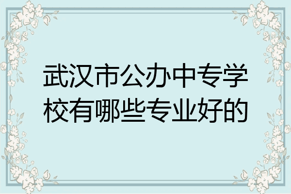 武汉市公办中专学校有哪些专业好的