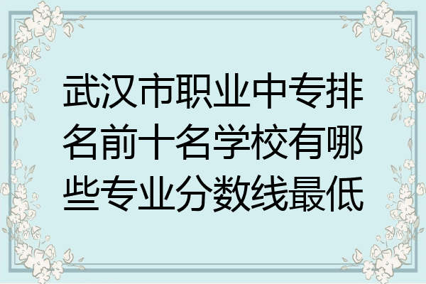 武汉市职业中专排名前十名学校有哪些专业分数线最低