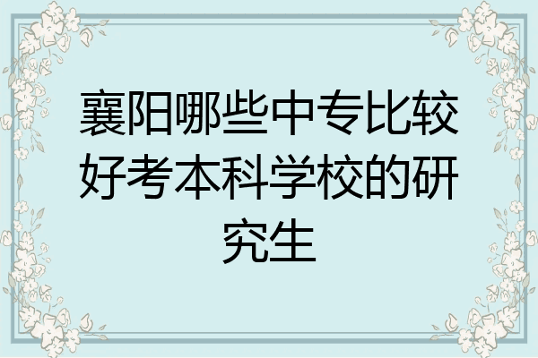 襄阳哪些中专比较好考本科学校的研究生