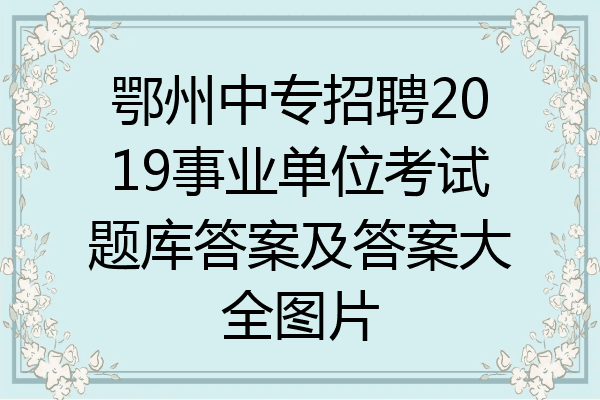 鄂州中专招聘2019事业单位考试题库答案及答案大全图片