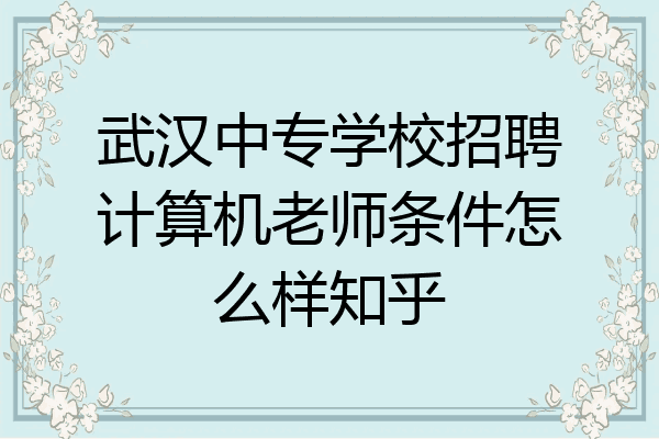 武汉中专学校招聘计算机老师条件怎么样知乎