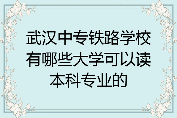 武汉中专铁路学校有哪些大学可以读本科专业的