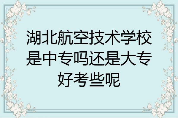 湖北航空技术学校是中专吗还是大专好考些呢