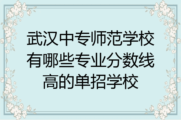 武汉中专师范学校有哪些专业分数线高的单招学校