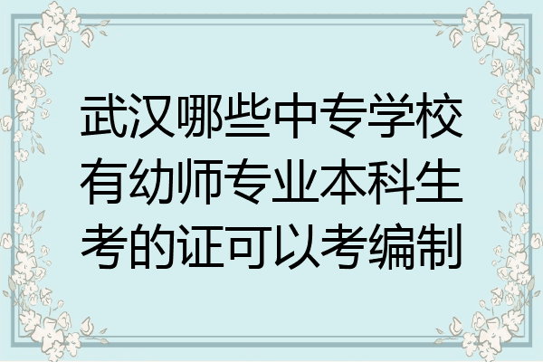 武汉哪些中专学校有幼师专业本科生考的证可以考编制