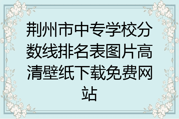 荆州市中专学校分数线排名表图片高清壁纸下载免费网站