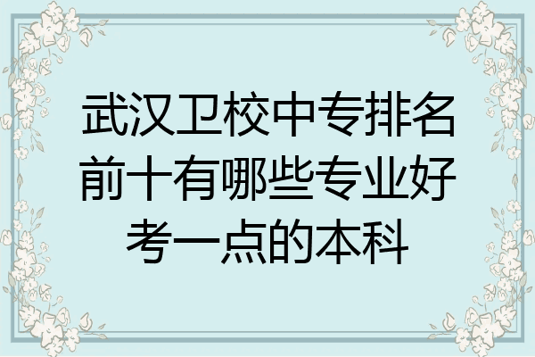 武汉卫校中专排名前十有哪些专业好考一点的本科