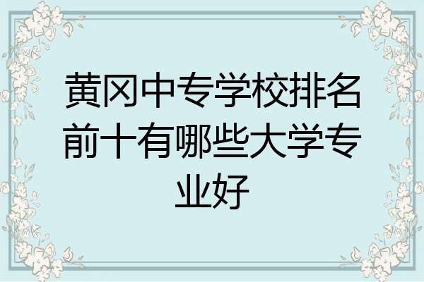 黄冈中专学校排名前十有哪些大学专业好