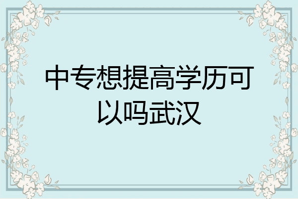 中专想提高学历可以吗武汉