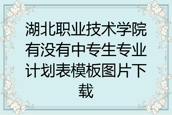 湖北职业技术学院有没有中专生专业计划表模板图片下载