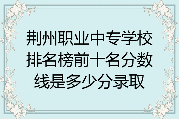 荆州职业中专学校排名榜前十名分数线是多少分录取