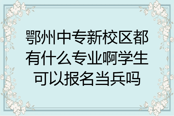 鄂州中专新校区都有什么专业啊学生可以报名当兵吗