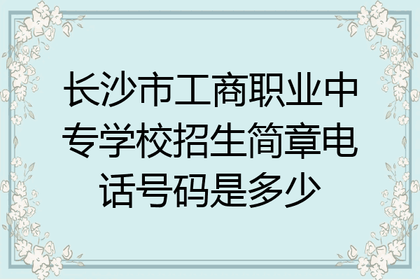 长沙市工商职业中专学校招生简章电话号码是多少