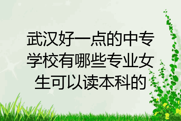 武汉好一点的中专学校有哪些专业女生可以读本科的