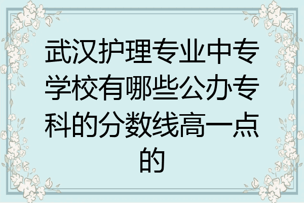 武汉护理专业中专学校有哪些公办专科的分数线高一点的