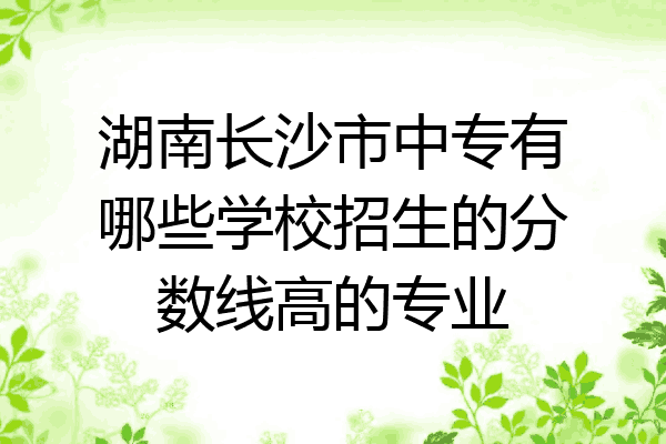 湖南长沙市中专有哪些学校招生的分数线高的专业