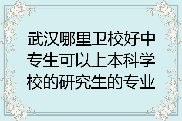 武汉哪里卫校好中专生可以上本科学校的研究生的专业