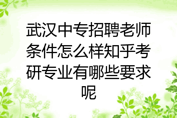 武汉中专招聘老师条件怎么样知乎考研专业有哪些要求呢